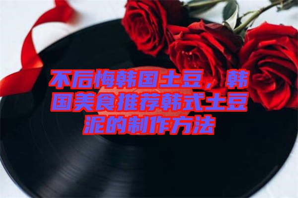 不后悔韓國土豆，韓國美食推薦韓式土豆泥的制作方法