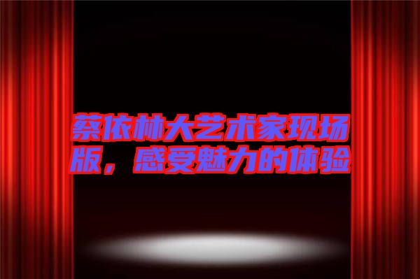 蔡依林大藝術家現(xiàn)場版，感受魅力的體驗