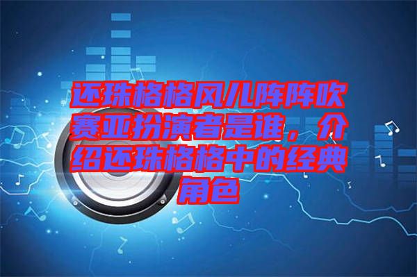 還珠格格風(fēng)兒陣陣吹賽亞扮演者是誰，介紹還珠格格中的經(jīng)典角色
