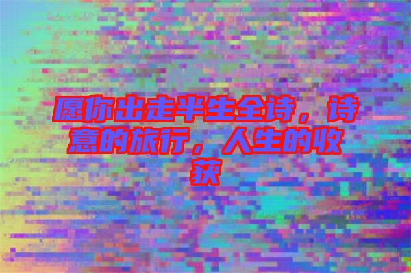 愿你出走半生全詩，詩意的旅行，人生的收獲