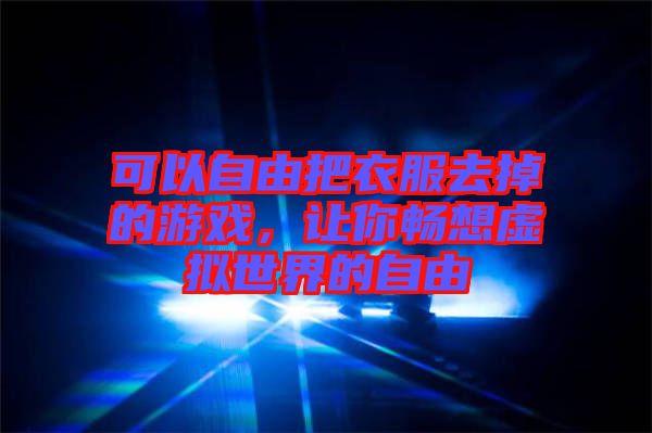 可以自由把衣服去掉的游戲，讓你暢想虛擬世界的自由