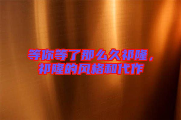 等你等了那么久祁隆，祁隆的風(fēng)格和代作
