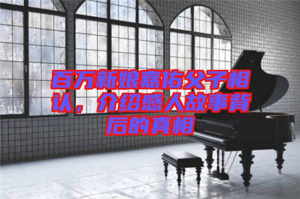 百萬新娘嘉佑父子相認(rèn)，介紹感人故事背后的真相