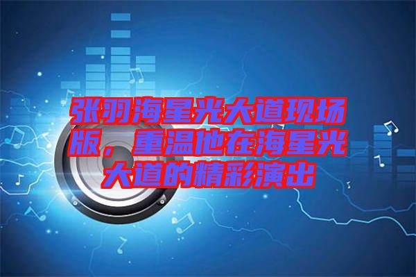 張羽海星光大道現(xiàn)場版，重溫他在海星光大道的精彩演出