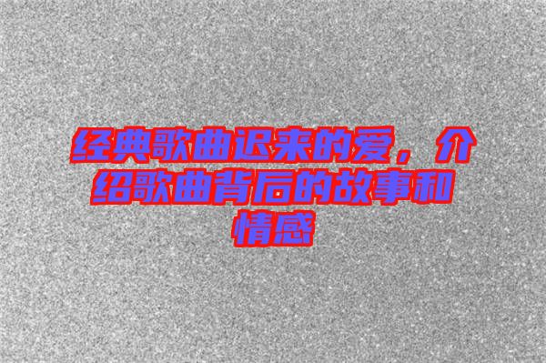 經(jīng)典歌曲遲來(lái)的愛(ài)，介紹歌曲背后的故事和情感