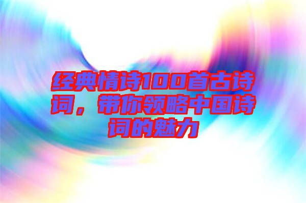 經(jīng)典情詩(shī)100首古詩(shī)詞，帶你領(lǐng)略中國(guó)詩(shī)詞的魅力