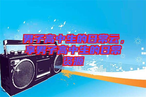 男子高中生的日常云，享男子高中生的日常資源