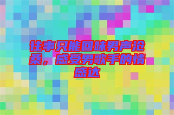 往事只能回味男聲滄桑，感受男歌手的情感達(dá)