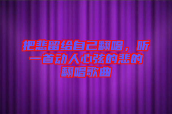 把悲留給自己翻唱，聽(tīng)一首動(dòng)人心弦的悲的翻唱歌曲