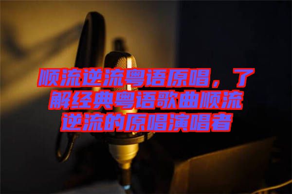 順流逆流粵語(yǔ)原唱，了解經(jīng)典粵語(yǔ)歌曲順流逆流的原唱演唱者