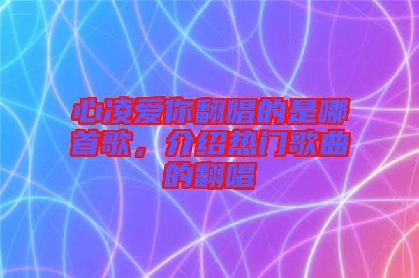 心凌愛你翻唱的是哪首歌，介紹熱門歌曲的翻唱