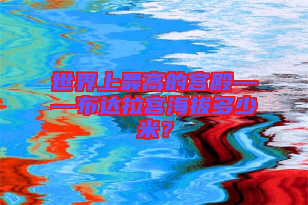 世界上最高的宮殿——布達(dá)拉宮海拔多少米？