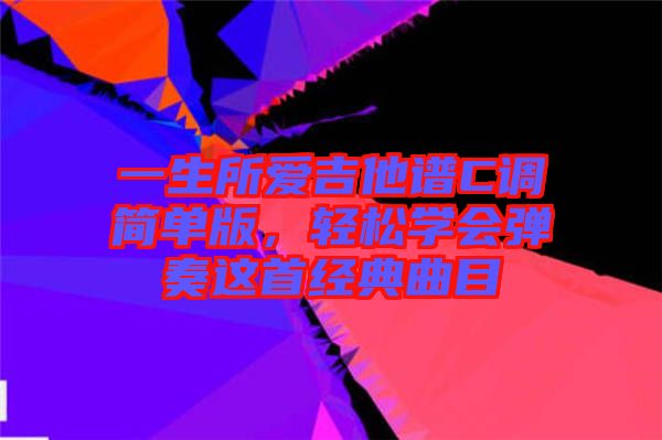 一生所愛(ài)吉他譜C調(diào)簡(jiǎn)單版，輕松學(xué)會(huì)彈奏這首經(jīng)典曲目