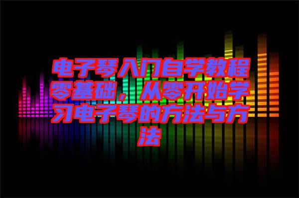 電子琴入門(mén)自學(xué)教程零基礎(chǔ)，從零開(kāi)始學(xué)習(xí)電子琴的方法與方法