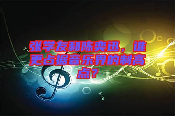 張學(xué)友和陳奕迅，誰更占據(jù)音樂界的制高點？