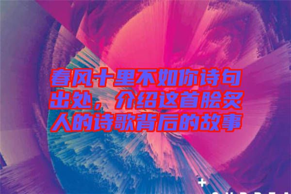 春風(fēng)十里不如你詩(shī)句出處，介紹這首膾炙人的詩(shī)歌背后的故事