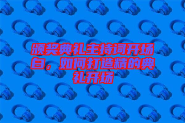 頒獎典禮主持詞開場白，如何打造精的典禮開場
