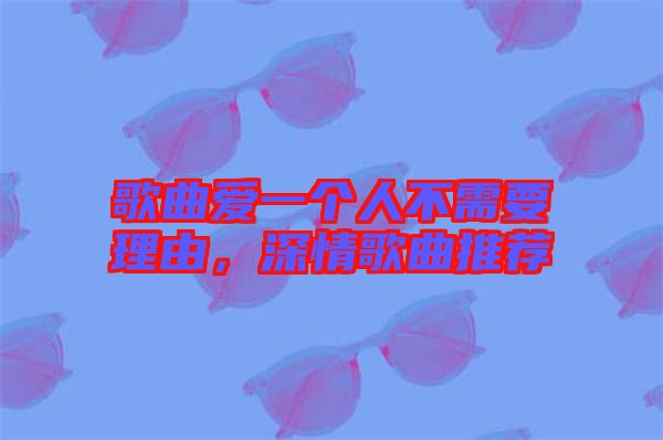 歌曲愛一個(gè)人不需要理由，深情歌曲推薦