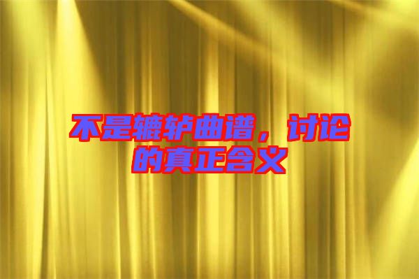 不是轆轤曲譜，討論的真正含義