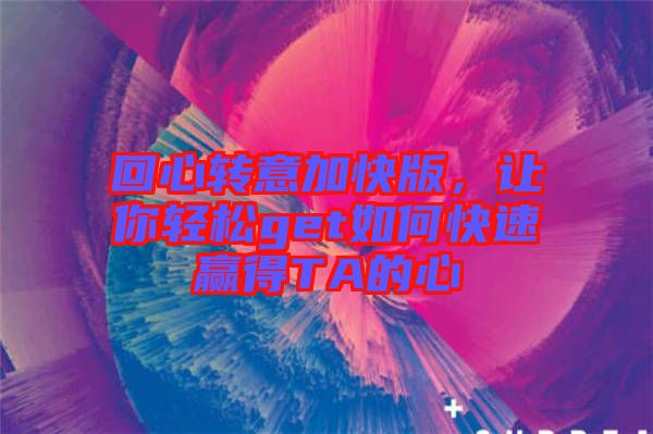 回心轉(zhuǎn)意加快版，讓你輕松get如何快速贏得TA的心