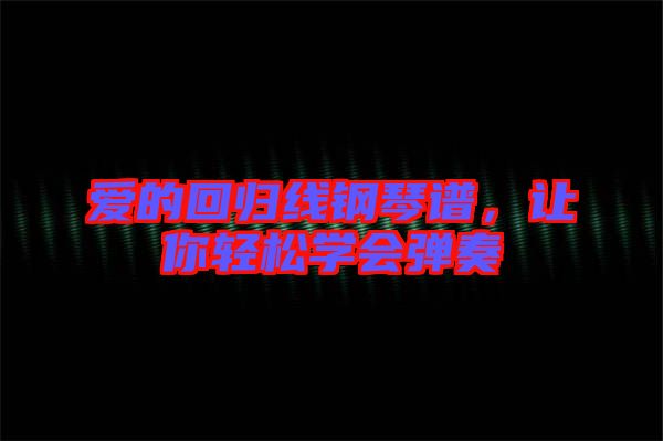 愛的回歸線鋼琴譜，讓你輕松學(xué)會(huì)彈奏