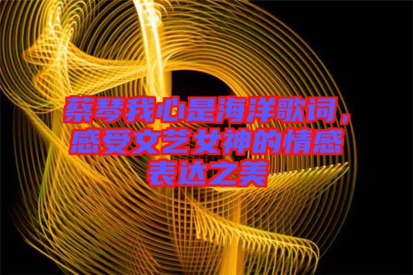 蔡琴我心是海洋歌詞，感受文藝女神的情感表達(dá)之美