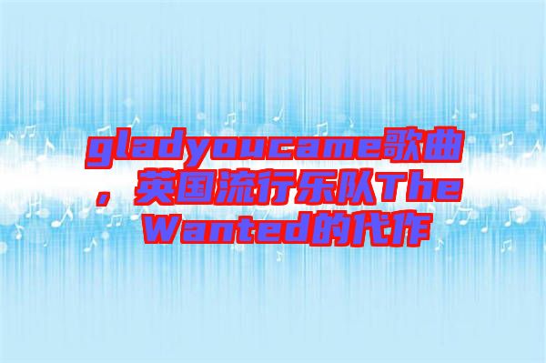 gladyoucame歌曲，英國流行樂隊(duì)The Wanted的代作