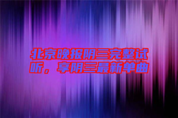 北京晚報(bào)陰三完整試聽，享陰三最新單曲