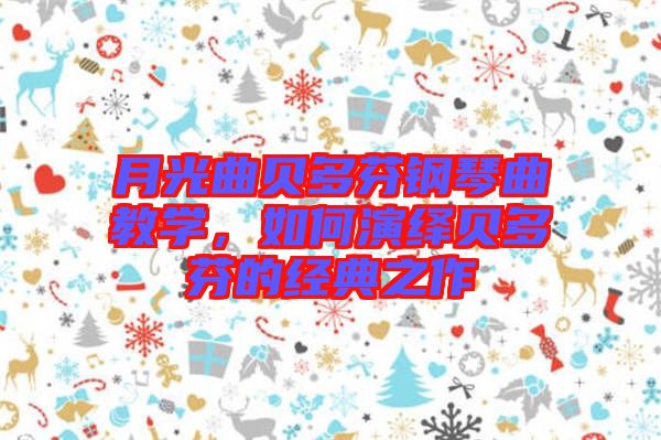 月光曲貝多芬鋼琴曲教學(xué)，如何演繹貝多芬的經(jīng)典之作