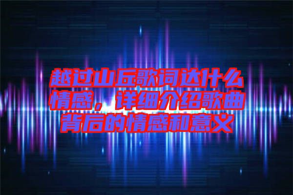 越過山丘歌詞達(dá)什么情感，詳細(xì)介紹歌曲背后的情感和意義