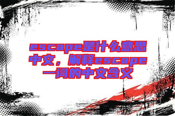 escape是什么意思中文，解釋escape一詞的中文含義
