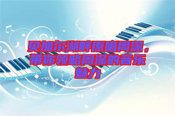 貝加爾湖畔原唱周深，帶你領(lǐng)略周深的音樂魅力