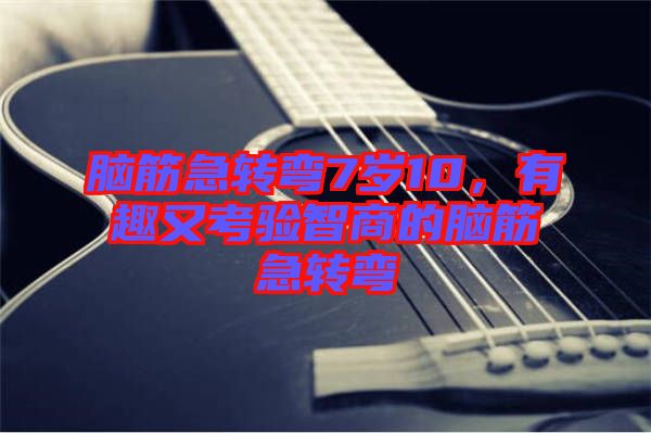 腦筋急轉(zhuǎn)彎7歲10，有趣又考驗智商的腦筋急轉(zhuǎn)彎