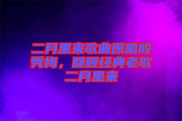 二月里來歌曲原唱殷秀梅，回顧經典老歌二月里來