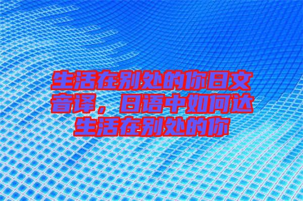 生活在別處的你日文音譯，日語(yǔ)中如何達(dá)生活在別處的你