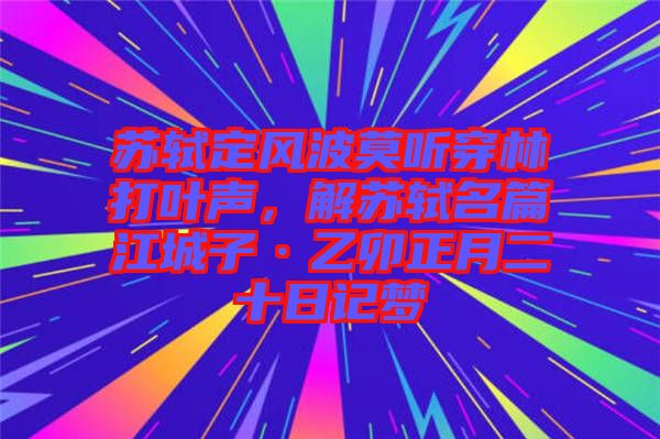 蘇軾定風(fēng)波莫聽穿林打葉聲，解蘇軾名篇江城子·乙卯正月二十日記夢