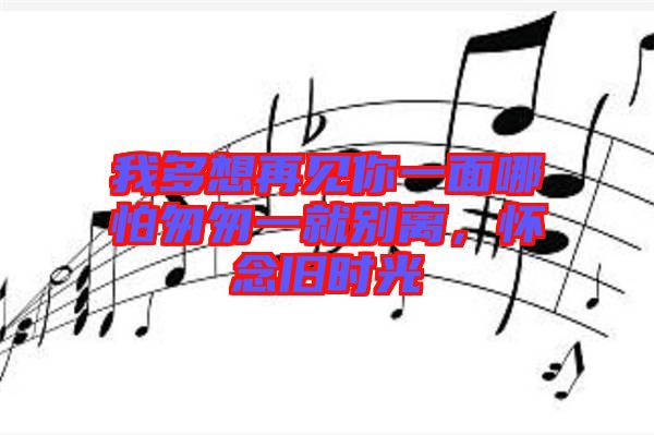 我多想再見你一面哪怕匆匆一就別離，懷念舊時(shí)光