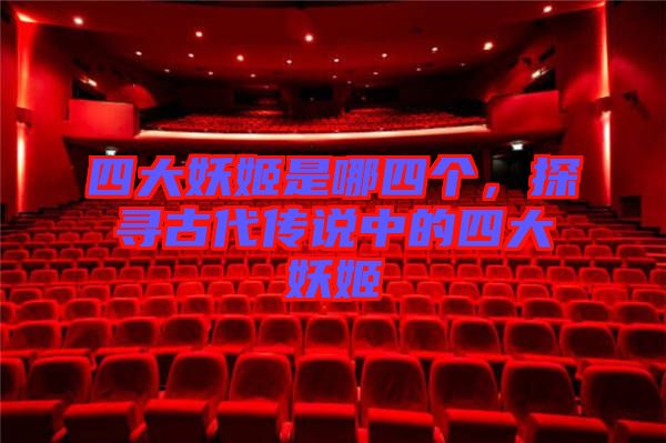 四大妖姬是哪四個，探尋古代傳說中的四大妖姬