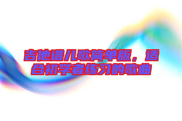 吉他譜兒歌簡單版，適合初學(xué)者練習(xí)的歌曲