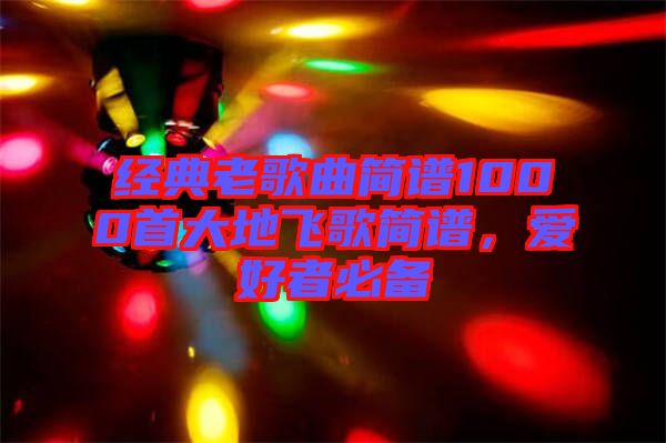 經(jīng)典老歌曲簡譜1000首大地飛歌簡譜，愛好者必備