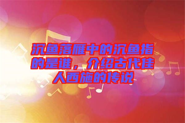 沉魚落雁中的沉魚指的是誰(shuí)，介紹古代佳人西施的傳說(shuō)