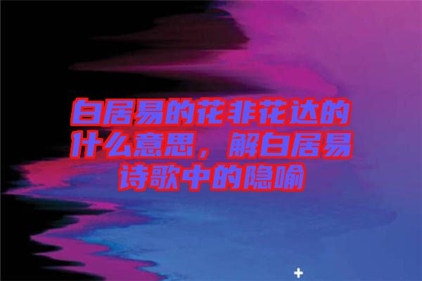 白居易的花非花達的什么意思，解白居易詩歌中的隱喻