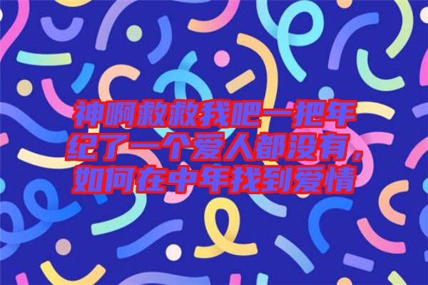神啊救救我吧一把年紀(jì)了一個(gè)愛人都沒有，如何在中年找到愛情