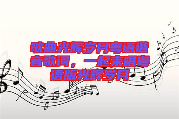 歌曲光輝歲月粵語諧音歌詞，一起來唱粵語版光輝歲月