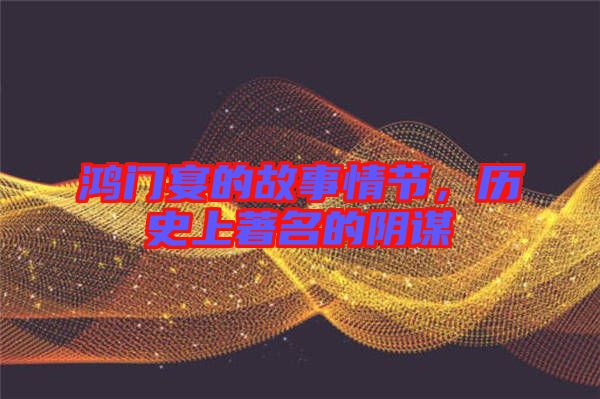 鴻門宴的故事情節(jié)，歷史上著名的陰謀