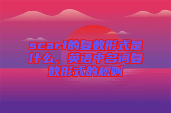 scarf的復(fù)數(shù)形式是什么，英語中名詞復(fù)數(shù)形式的規(guī)則