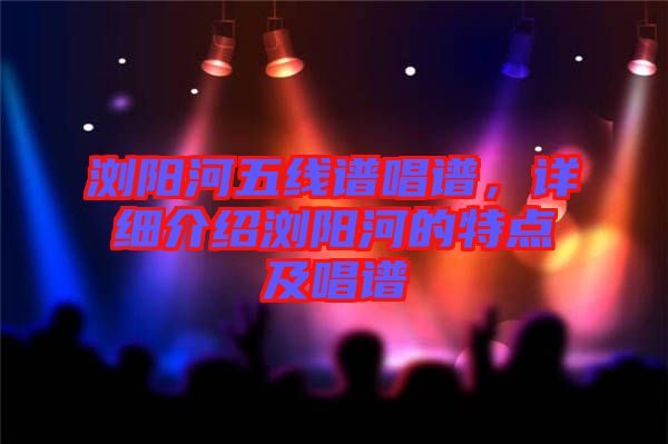 瀏陽河五線譜唱譜，詳細(xì)介紹瀏陽河的特點(diǎn)及唱譜