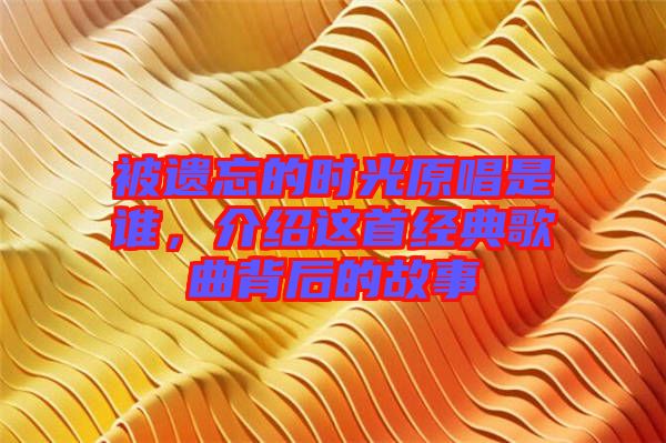 被遺忘的時(shí)光原唱是誰(shuí)，介紹這首經(jīng)典歌曲背后的故事