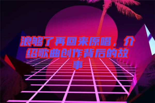 浪夠了再回來原唱，介紹歌曲創(chuàng)作背后的故事