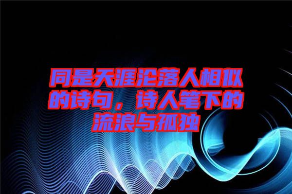 同是天涯淪落人相似的詩(shī)句，詩(shī)人筆下的流浪與孤獨(dú)
